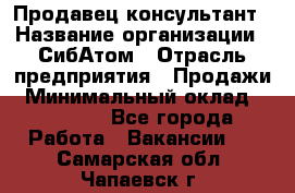 Продавец-консультант › Название организации ­ СибАтом › Отрасль предприятия ­ Продажи › Минимальный оклад ­ 14 000 - Все города Работа » Вакансии   . Самарская обл.,Чапаевск г.